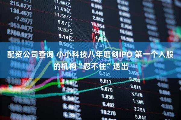 配资公司查询 小小科技八年磨剑IPO 第一个入股的机构“忍不住”退出