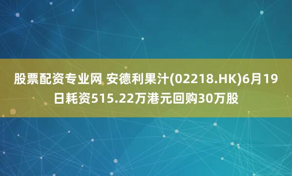 股票配资专业网 安德利果汁(02218.HK)6月19日耗资515.22万港元回购30万股