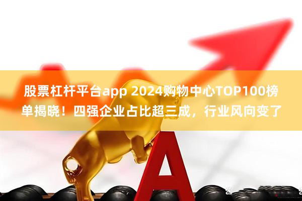 股票杠杆平台app 2024购物中心TOP100榜单揭晓！四强企业占比超三成，行业风向变了