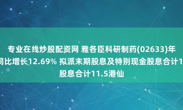 专业在线炒股配资网 雅各臣科研制药(02633)年度溢利同比增长12.69% 拟派末期股息及特别现金股息合计11.5港仙