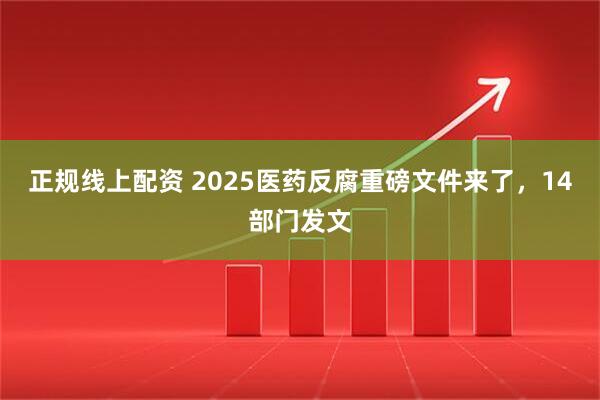正规线上配资 2025医药反腐重磅文件来了，14部门发文
