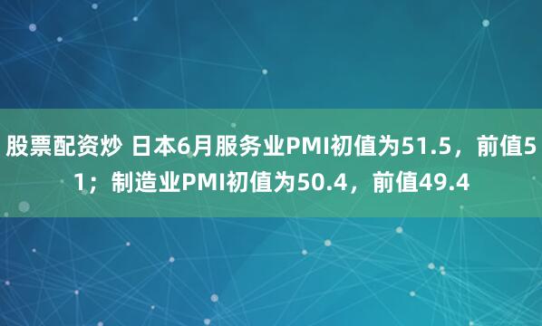 股票配资炒 日本6月服务业PMI初值为51.5，前值51；制造业PMI初值为50.4，前值49.4