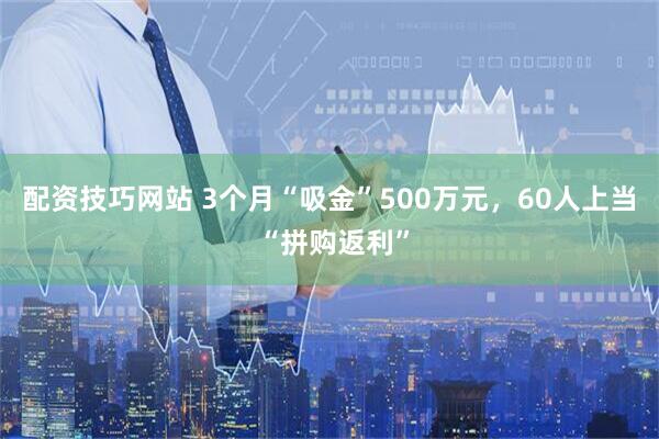 配资技巧网站 3个月“吸金”500万元，60人上当 “拼购返利”