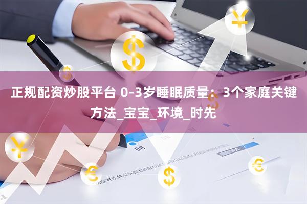 正规配资炒股平台 0-3岁睡眠质量：3个家庭关键方法_宝宝_环境_时先