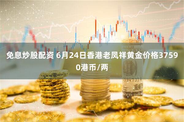 免息炒股配资 6月24日香港老凤祥黄金价格37590港币/两