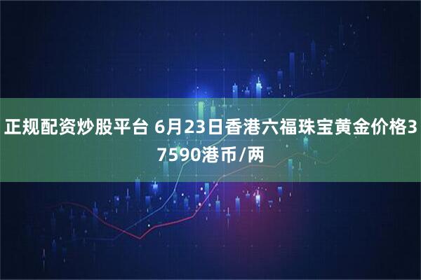 正规配资炒股平台 6月23日香港六福珠宝黄金价格37590港币/两