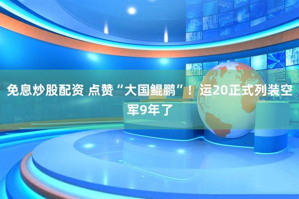 免息炒股配资 点赞“大国鲲鹏”！运20正式列装空军9年了