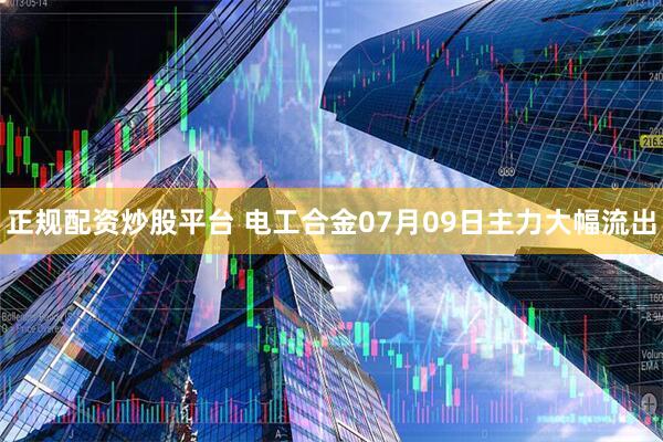 正规配资炒股平台 电工合金07月09日主力大幅流出