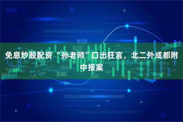 免息炒股配资 “孙老师”口出狂言，北二外成都附中报案