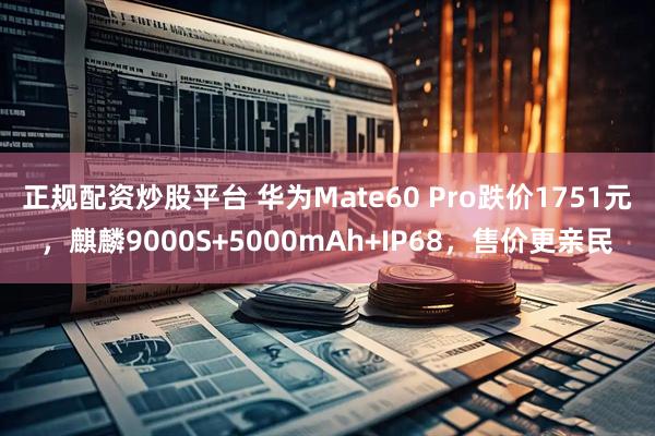 正规配资炒股平台 华为Mate60 Pro跌价1751元，麒麟9000S+5000mAh+IP68，售价更亲民