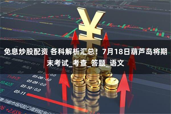 免息炒股配资 各科解析汇总！7月18日葫芦岛将期末考试_考查_答题_语文