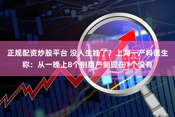 正规配资炒股平台 没人生娃了？上海一产科医生称：从一晚上8个剖腹产到现在1个没有