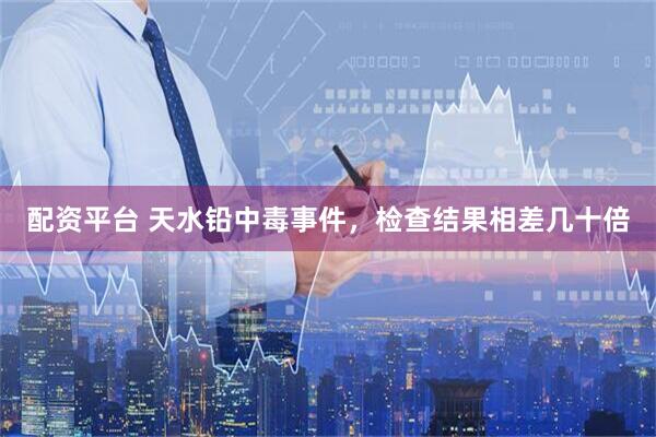 配资平台 天水铅中毒事件，检查结果相差几十倍