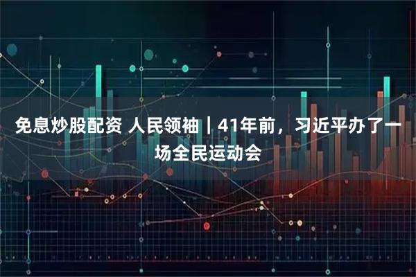 免息炒股配资 人民领袖｜41年前，习近平办了一场全民运动会