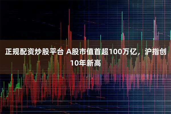 正规配资炒股平台 A股市值首超100万亿，沪指创10年新高