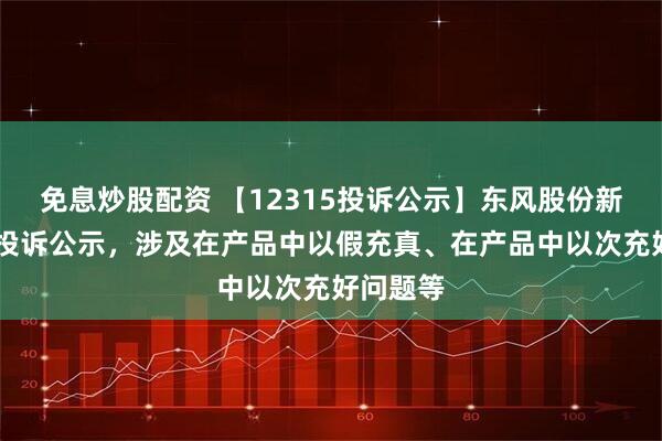 免息炒股配资 【12315投诉公示】东风股份新增21件投诉公示，涉及在产品中以假充真、在产品中以次充好问题等