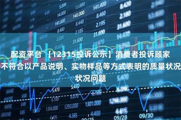 配资平台 【12315投诉公示】消费者投诉顾家家居不符合以产品说明、实物样品等方式表明的质量状况问题