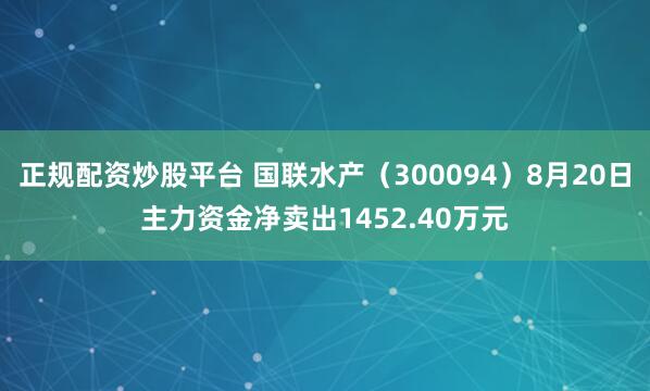 正规配资炒股平台 国联水产（300094）8月20日主力资金净卖出1452.40万元