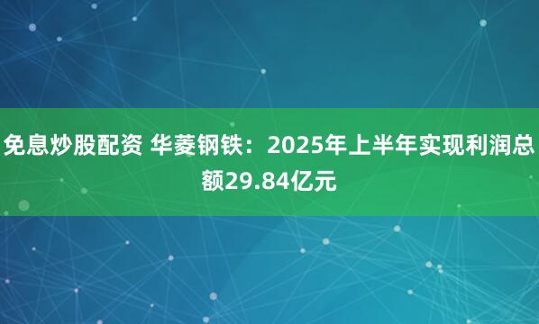 免息炒股配资 华菱钢铁：2025年上半年实现利润总额29.84亿元