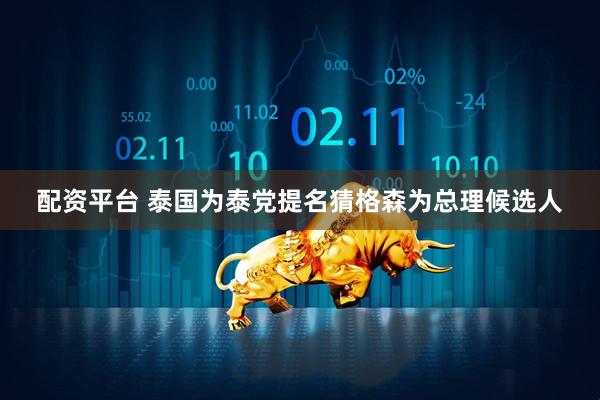 配资平台 泰国为泰党提名猜格森为总理候选人