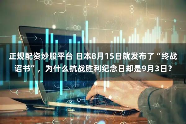 正规配资炒股平台 日本8月15日就发布了“终战诏书”，为什么抗战胜利纪念日却是9月3日？