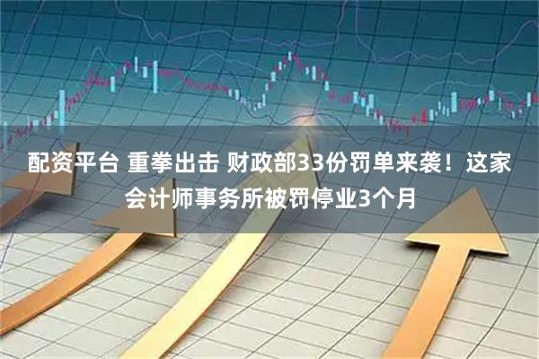 配资平台 重拳出击 财政部33份罚单来袭！这家会计师事务所被罚停业3个月