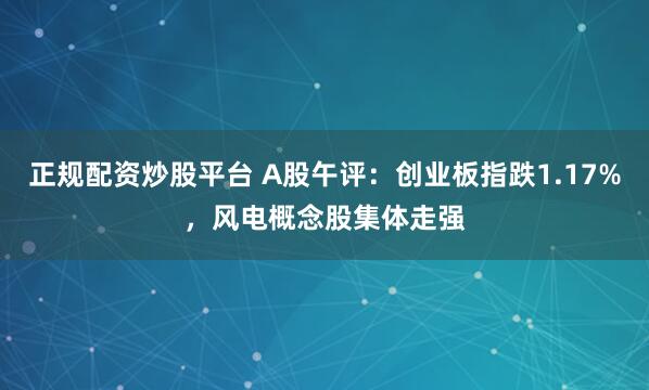 正规配资炒股平台 A股午评：创业板指跌1.17%，风电概念股集体走强