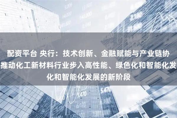 配资平台 央行：技术创新、金融赋能与产业链协同，有助于推动化工新材料行业步入高性能、绿色化和智能化发展的新阶段