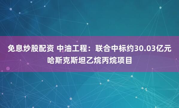免息炒股配资 中油工程：联合中标约30.03亿元哈斯克斯坦乙烷丙烷项目