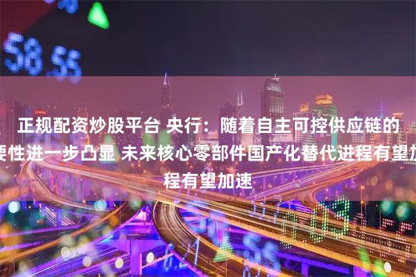 正规配资炒股平台 央行：随着自主可控供应链的重要性进一步凸显 未来核心零部件国产化替代进程有望加速