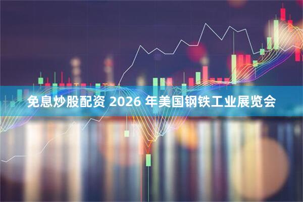 免息炒股配资 2026 年美国钢铁工业展览会