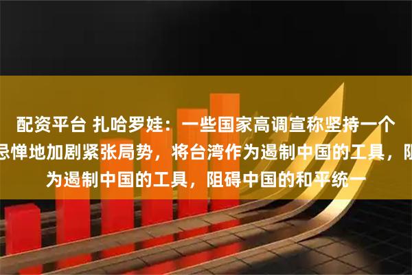 配资平台 扎哈罗娃：一些国家高调宣称坚持一个中国原则，却肆无忌惮地加剧紧张局势，将台湾作为遏制中国的工具，阻碍中国的和平统一