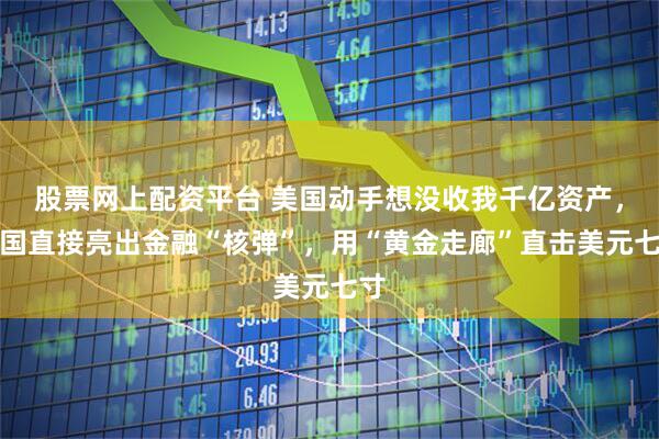 股票网上配资平台 美国动手想没收我千亿资产，我国直接亮出金融“核弹”，用“黄金走廊”直击美元七寸