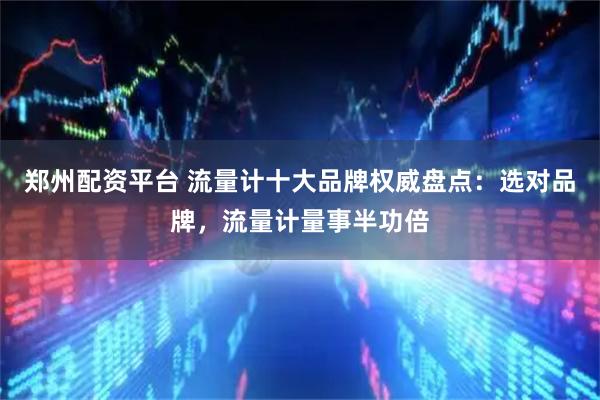郑州配资平台 流量计十大品牌权威盘点：选对品牌，流量计量事半功倍