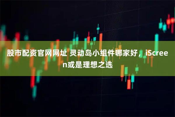 股市配资官网网址 灵动岛小组件哪家好，iScreen或是理想之选
