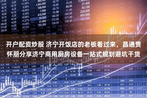 开户配资炒股 济宁开饭店的老板看过来，昌通贾怀朋分享济宁商用厨房设备一站式规划避坑干货