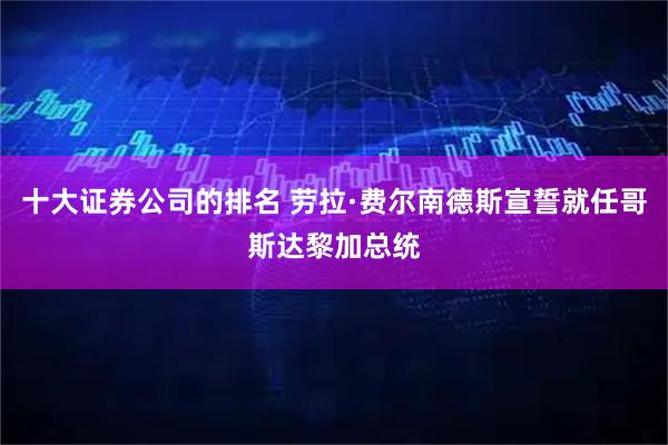 十大证券公司的排名 劳拉·费尔南德斯宣誓就任哥斯达黎加总统