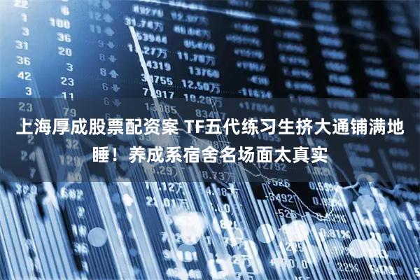 上海厚成股票配资案 TF五代练习生挤大通铺满地睡！养成系宿舍名场面太真实
