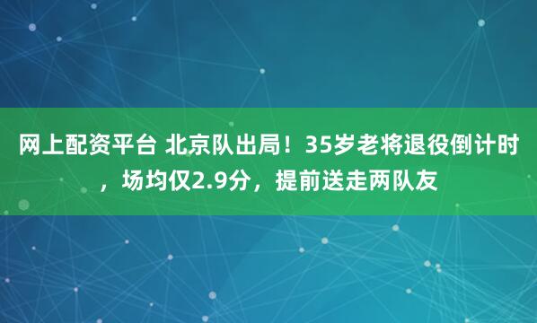 网上配资平台 北京队出局！35岁老将退役倒计时，场均仅2.9分，提前送走两队友