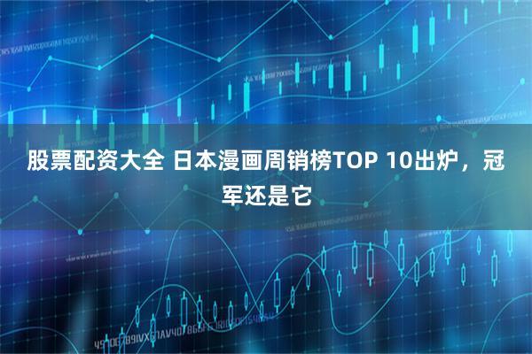 股票配资大全 日本漫画周销榜TOP 10出炉，冠军还是它