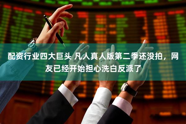 配资行业四大巨头 凡人真人版第二季还没拍，网友已经开始担心洗白反派了
