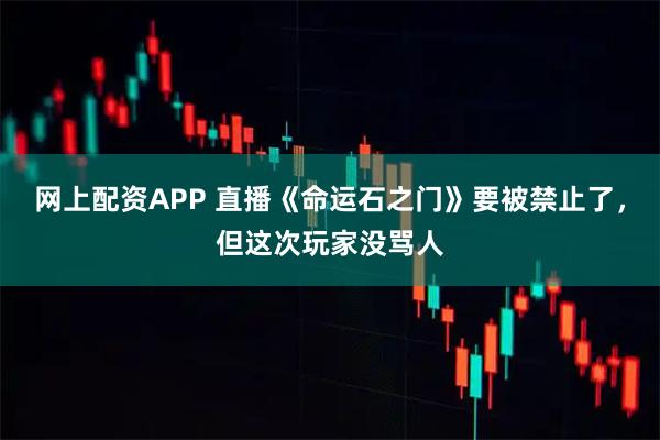 网上配资APP 直播《命运石之门》要被禁止了，但这次玩家没骂人