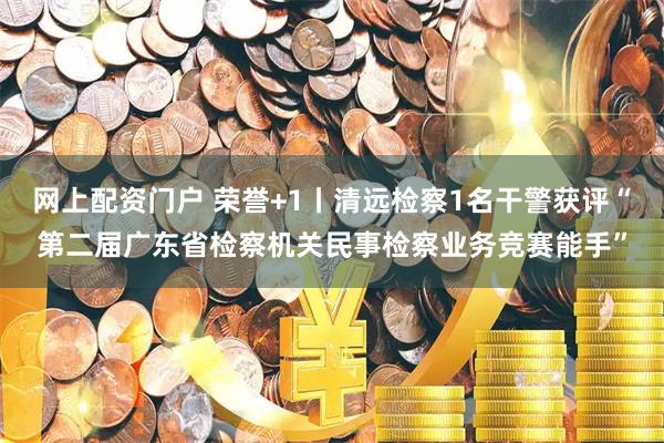 网上配资门户 荣誉+1丨清远检察1名干警获评“第二届广东省检察机关民事检察业务竞赛能手”