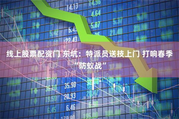 线上股票配资门 东坑：特派员送技上门 打响春季“防蚁战”